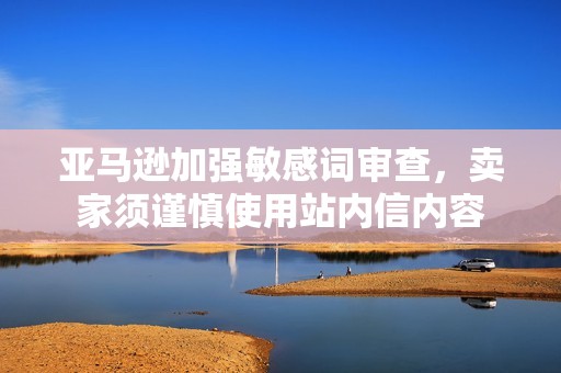 亚马逊加强敏感词审查，卖家须谨慎使用站内信内容