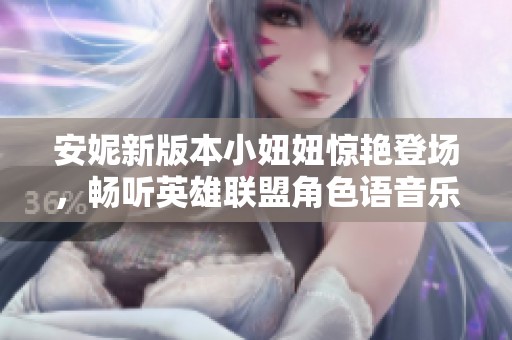 安妮新版本小妞妞惊艳登场，畅听英雄联盟角色语音乐趣无穷