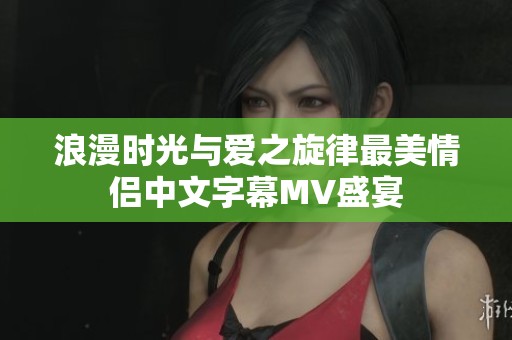 浪漫时光与爱之旋律最美情侣中文字幕MV盛宴