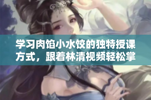 学习肉馅小水饺的独特授课方式，跟着林清视频轻松掌握技巧
