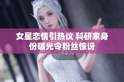 女星恋情引热议 科研家身份曝光令粉丝惊讶