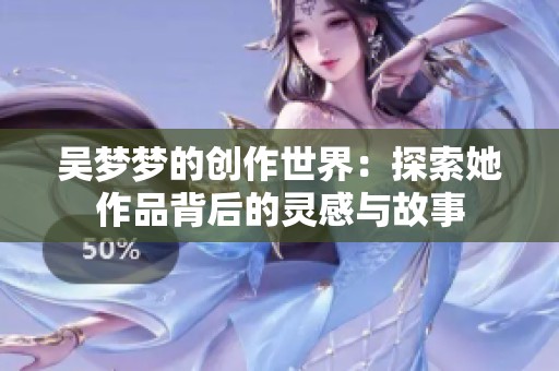 吴梦梦的创作世界：探索她作品背后的灵感与故事