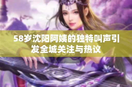 58岁沈阳阿姨的独特叫声引发全城关注与热议