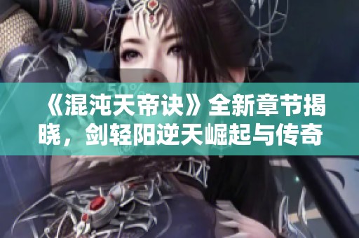 《混沌天帝诀》全新章节揭晓，剑轻阳逆天崛起与传奇对决