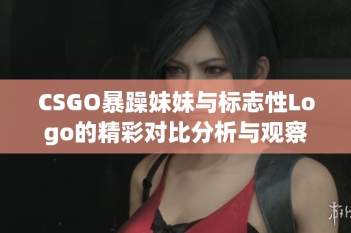 CSGO暴躁妹妹与标志性Logo的精彩对比分析与观察