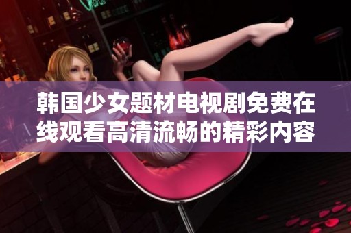 韩国少女题材电视剧免费在线观看高清流畅的精彩内容分享