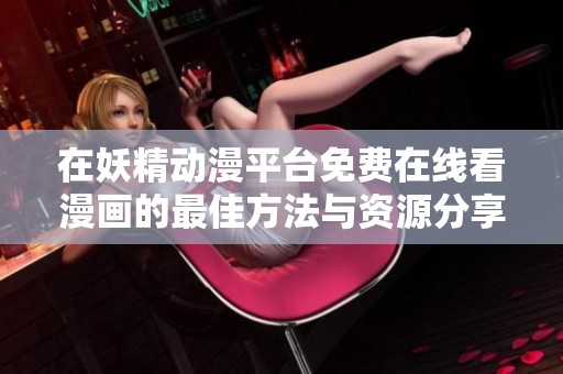 在妖精动漫平台免费在线看漫画的最佳方法与资源分享