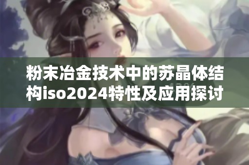 粉末冶金技术中的苏晶体结构iso2024特性及应用探讨