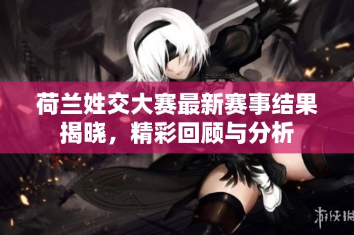 荷兰姓交大赛最新赛事结果揭晓，精彩回顾与分析