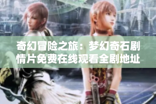 奇幻冒险之旅：梦幻奇石剧情片免费在线观看全剧地址分享