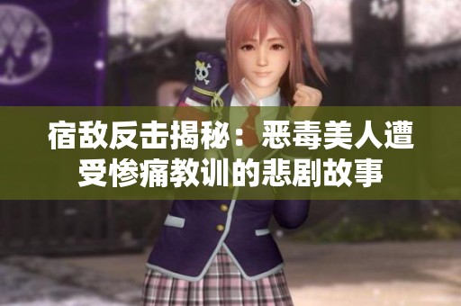 宿敌反击揭秘：恶毒美人遭受惨痛教训的悲剧故事