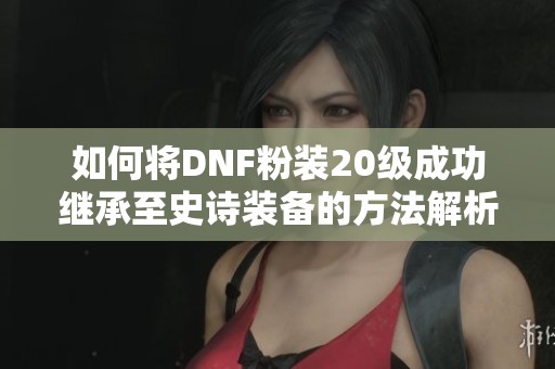 如何将DNF粉装20级成功继承至史诗装备的方法解析
