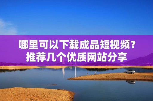 哪里可以下载成品短视频？推荐几个优质网站分享