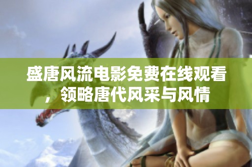 盛唐风流电影免费在线观看，领略唐代风采与风情
