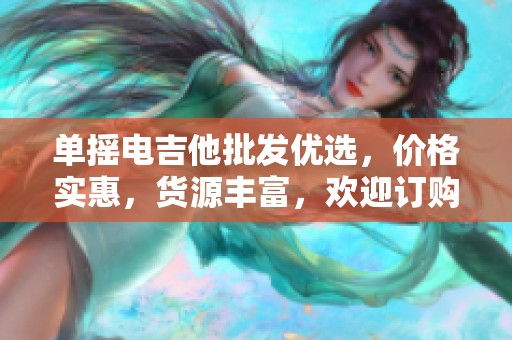 单摇电吉他批发优选，价格实惠，货源丰富，欢迎订购