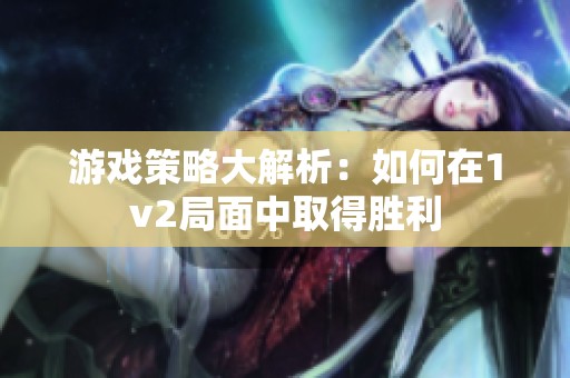 游戏策略大解析：如何在1v2局面中取得胜利