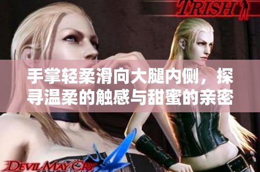 手掌轻柔滑向大腿内侧，探寻温柔的触感与甜蜜的亲密