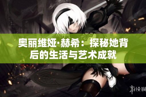 奥丽维娅·赫希：探秘她背后的生活与艺术成就