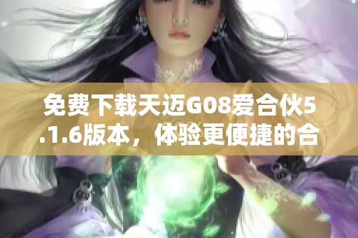 免费下载天迈G08爱合伙5.1.6版本，体验更便捷的合作方式