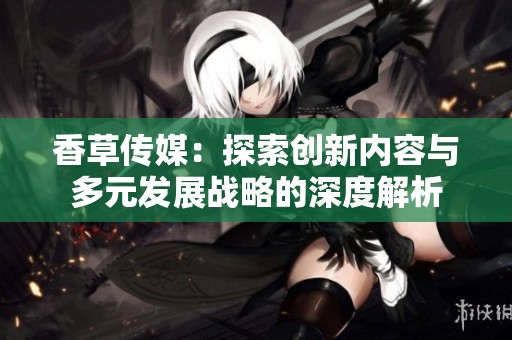 香草传媒：探索创新内容与多元发展战略的深度解析