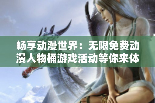 畅享动漫世界：无限免费动漫人物桶游戏活动等你来体验