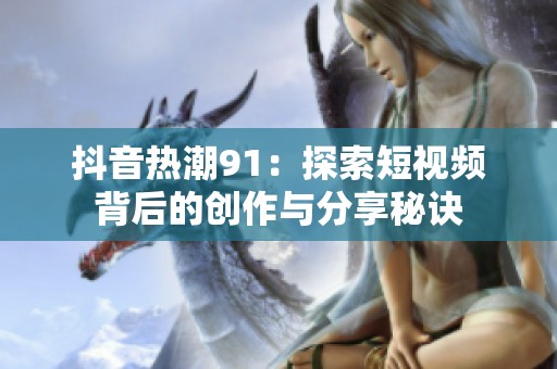 抖音热潮91：探索短视频背后的创作与分享秘诀