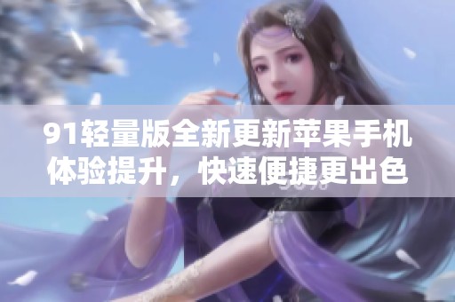 91轻量版全新更新苹果手机体验提升，快速便捷更出色