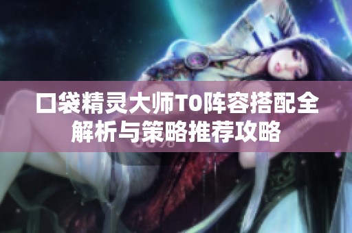 口袋精灵大师T0阵容搭配全解析与策略推荐攻略