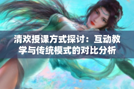 清欢授课方式探讨：互动教学与传统模式的对比分析
