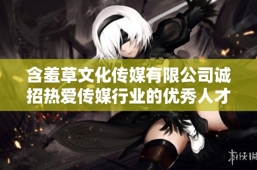 含羞草文化传媒有限公司诚招热爱传媒行业的优秀人才