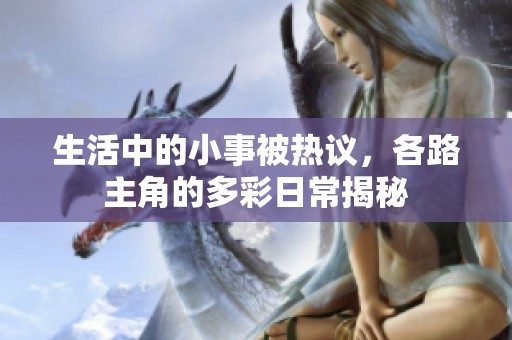 生活中的小事被热议，各路主角的多彩日常揭秘