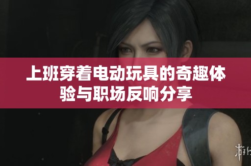 上班穿着电动玩具的奇趣体验与职场反响分享