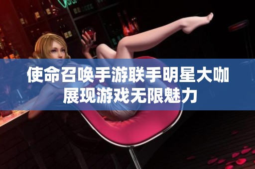 使命召唤手游联手明星大咖 展现游戏无限魅力