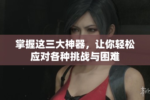 掌握这三大神器，让你轻松应对各种挑战与困难