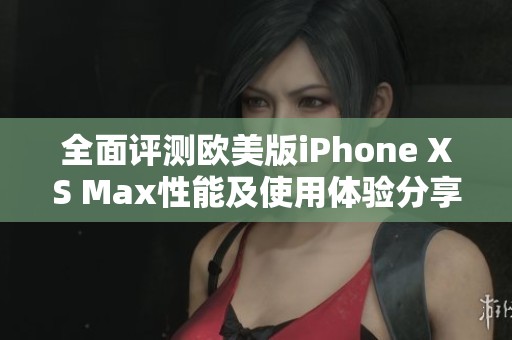 全面评测欧美版iPhone XS Max性能及使用体验分享