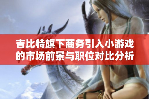 吉比特旗下商务引入小游戏的市场前景与职位对比分析