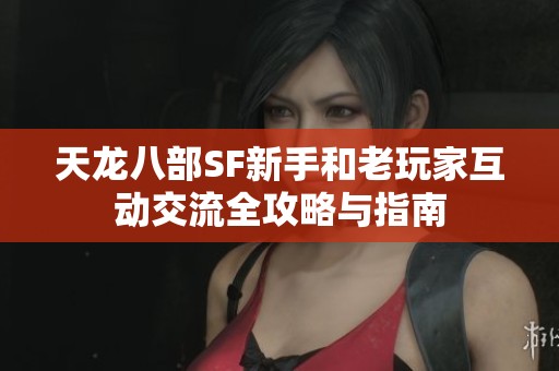 天龙八部SF新手和老玩家互动交流全攻略与指南
