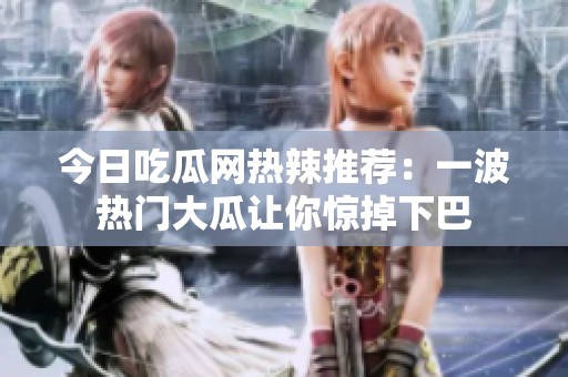 今日吃瓜网热辣推荐：一波热门大瓜让你惊掉下巴