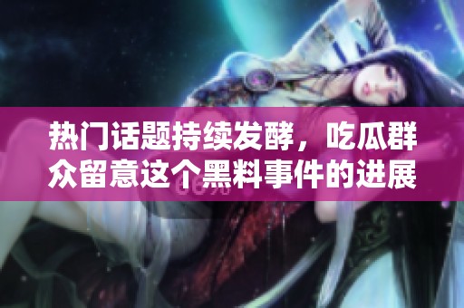 热门话题持续发酵，吃瓜群众留意这个黑料事件的进展