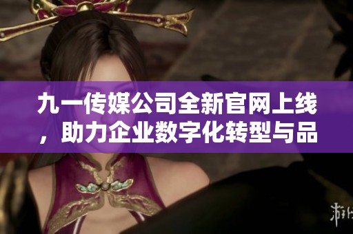 九一传媒公司全新官网上线，助力企业数字化转型与品牌宣传