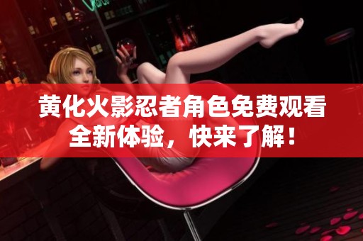 黄化火影忍者角色免费观看全新体验，快来了解！