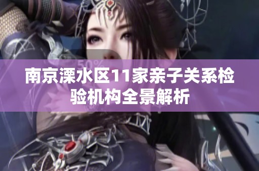 南京溧水区11家亲子关系检验机构全景解析