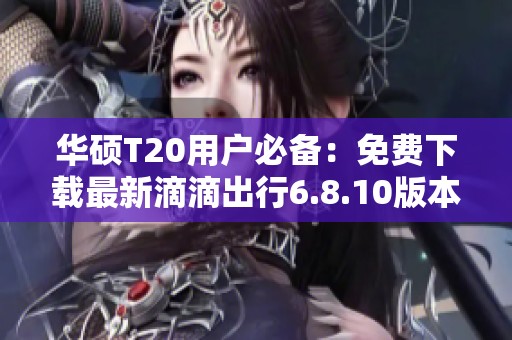 华硕T20用户必备：免费下载最新滴滴出行6.8.10版本指南