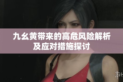 九幺黄带来的高危风险解析及应对措施探讨