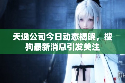 天逸公司今日动态揭晓，搜狗最新消息引发关注