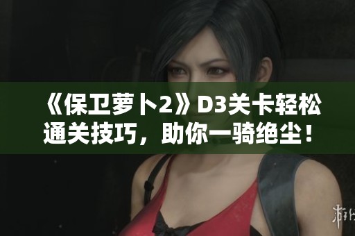 《保卫萝卜2》D3关卡轻松通关技巧，助你一骑绝尘！