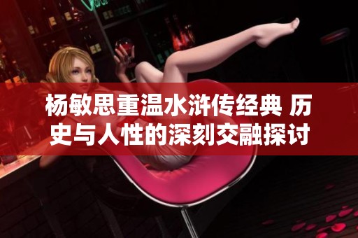 杨敏思重温水浒传经典 历史与人性的深刻交融探讨