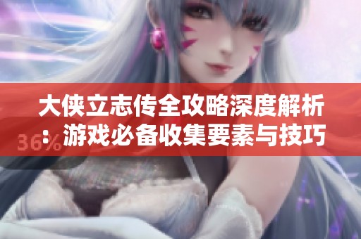 大侠立志传全攻略深度解析：游戏必备收集要素与技巧宝典