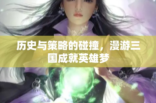 历史与策略的碰撞，漫游三国成就英雄梦