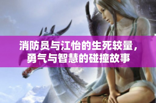 消防员与江怡的生死较量，勇气与智慧的碰撞故事
